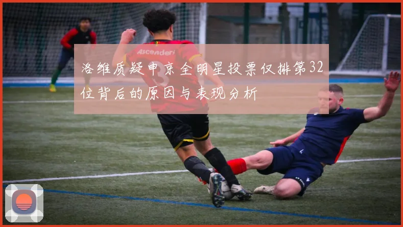 洛维质疑申京全明星投票仅排第32位背后的原因与表现分析