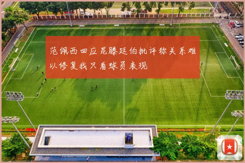 范佩西回应昆滕廷伯批评称关系难以修复我只看球员表现