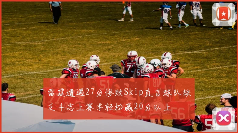 雷霆遭遇27分惨败Skip直言球队缺乏斗志上赛季轻松赢20分以上