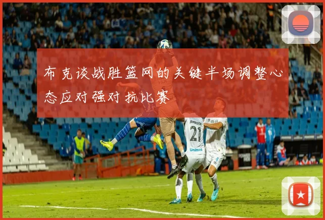 布克谈战胜篮网的关键半场调整心态应对强对抗比赛
