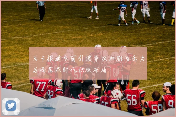 马卡报道冬窗引援争议加剧马竞为后西蒙尼时代积极布局