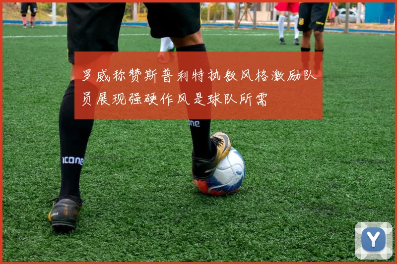 罗威称赞斯普利特执教风格激励队员展现强硬作风是球队所需