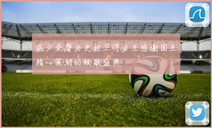 威少荣膺历史控卫得分王感谢国王精心策划的致敬盛典