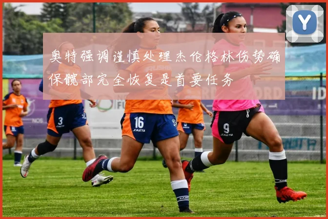 奥特强调谨慎处理杰伦格林伤势确保髋部完全恢复是首要任务