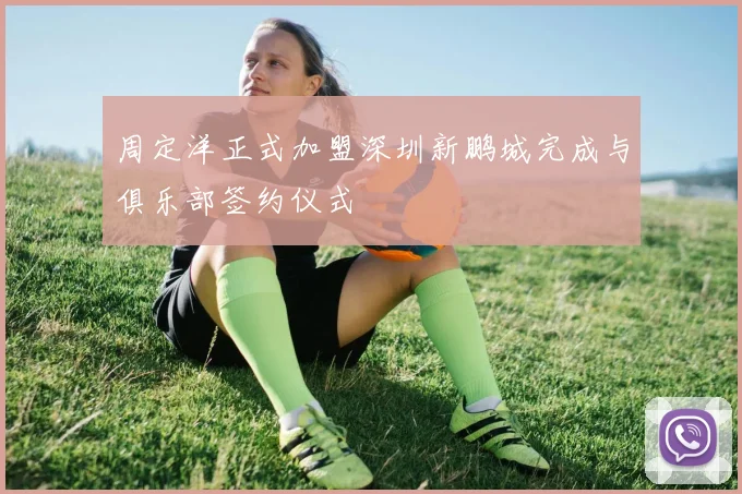 周定洋正式加盟深圳新鹏城完成与俱乐部签约仪式