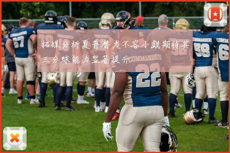 拓媒分析夏普潜力不容小觑期待其三分球能力显著提升