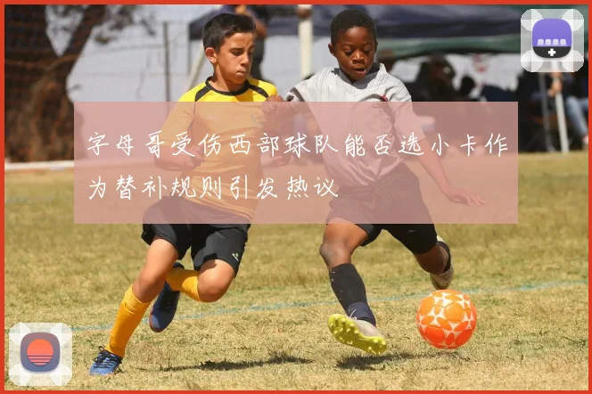 字母哥受伤西部球队能否选小卡作为替补规则引发热议
