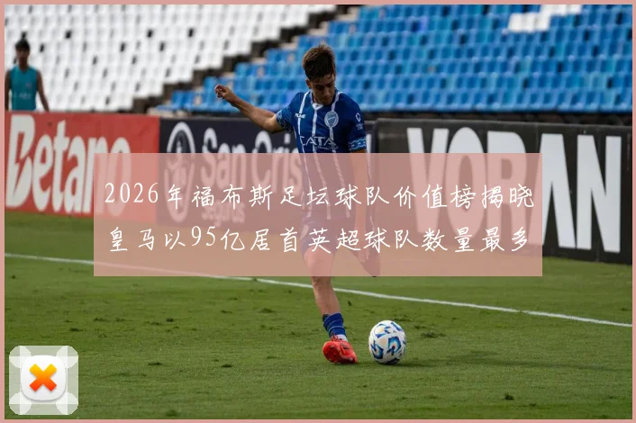 2026年福布斯足坛球队价值榜揭晓皇马以95亿居首英超球队数量最多