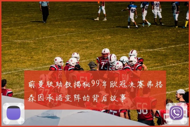 前曼联助教揭秘99年欧冠决赛弗格森因承诺变阵的背后故事