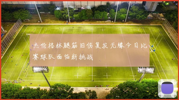 杰伦格林腿筋旧伤复发无缘今日比赛球队面临新挑战
