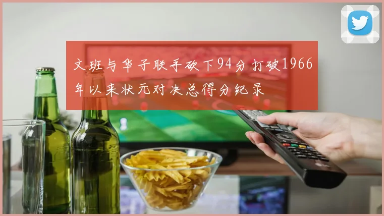 文班与华子联手砍下94分打破1966年以来状元对决总得分纪录