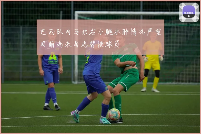 巴西队内马尔右小腿水肿情况严重目前尚未考虑替换球员