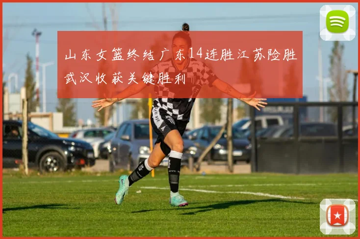 山东女篮终结广东14连胜江苏险胜武汉收获关键胜利